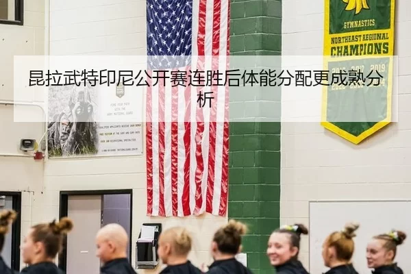 昆拉武特印尼公开赛连胜后体能分配更成熟分析