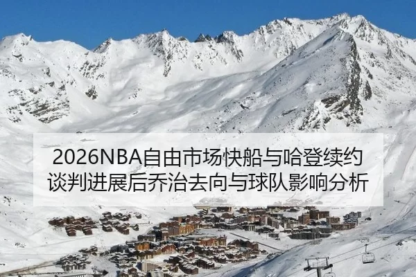 2026NBA自由市场快船与哈登续约谈判进展后乔治去向与球队影响分析