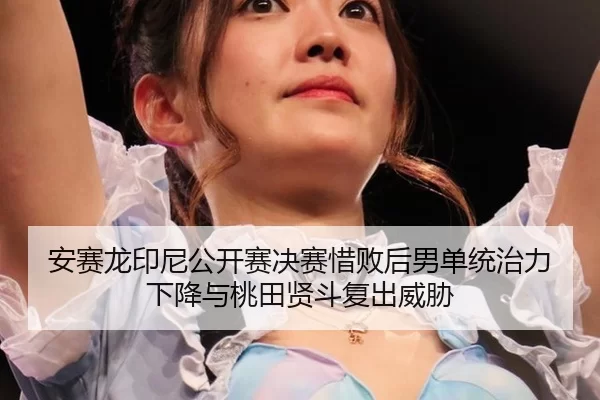 安赛龙印尼公开赛决赛惜败后男单统治力下降与桃田贤斗复出威胁