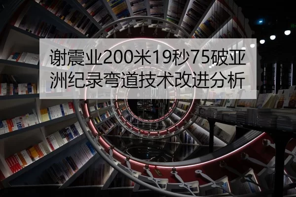 谢震业200米19秒75破亚洲纪录弯道技术改进分析